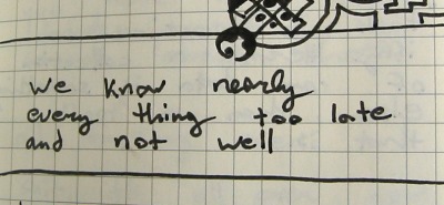 we know nearly / every thing too late / and not well